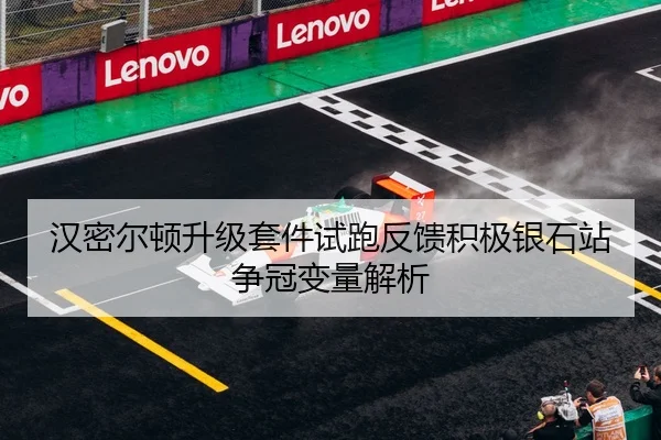 汉密尔顿升级套件试跑反馈积极银石站争冠变量解析