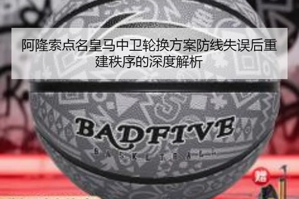 阿隆索点名皇马中卫轮换方案防线失误后重建秩序的深度解析